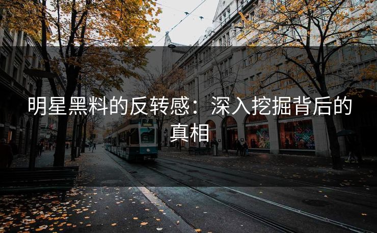 明星黑料的反转感：深入挖掘背后的真相