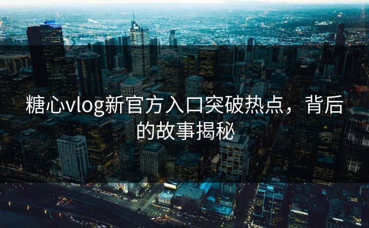 糖心vlog新官方入口突破热点,背后的故事揭秘