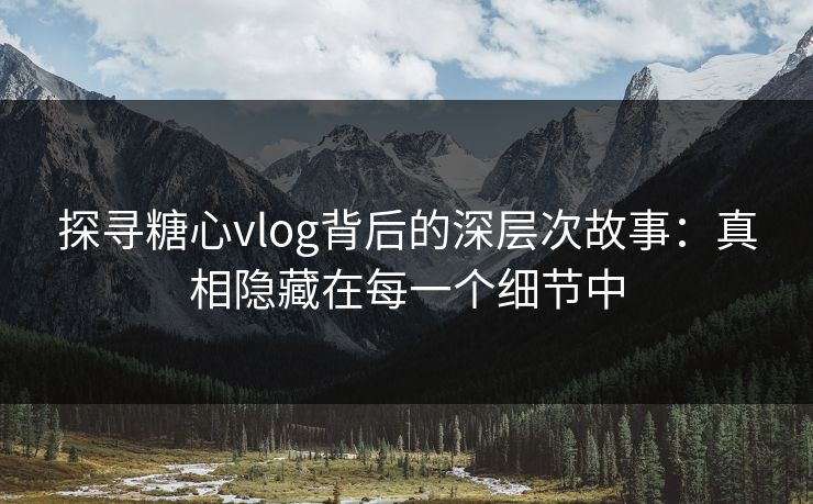 探寻糖心vlog背后的深层次故事:真相隐藏在每一个细节中