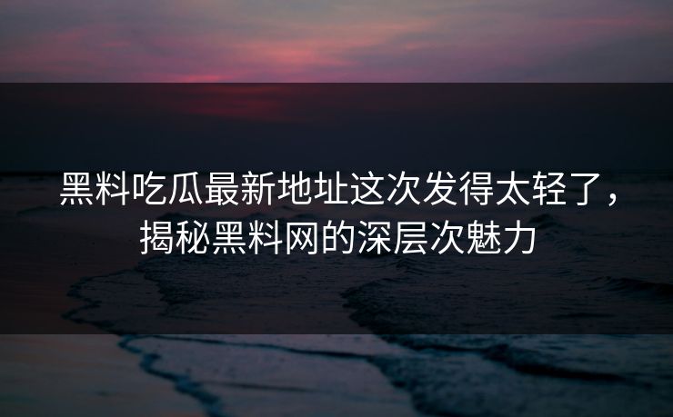 黑料吃瓜最新地址这次发得太轻了，揭秘黑料网的深层次魅力