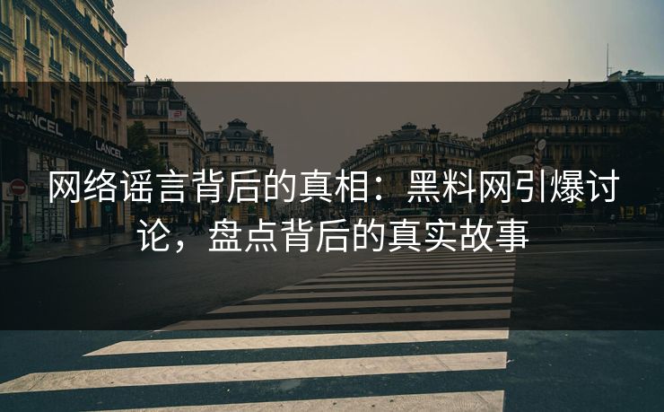 网络谣言背后的真相:黑料网引爆讨论,盘点背后的真实故事