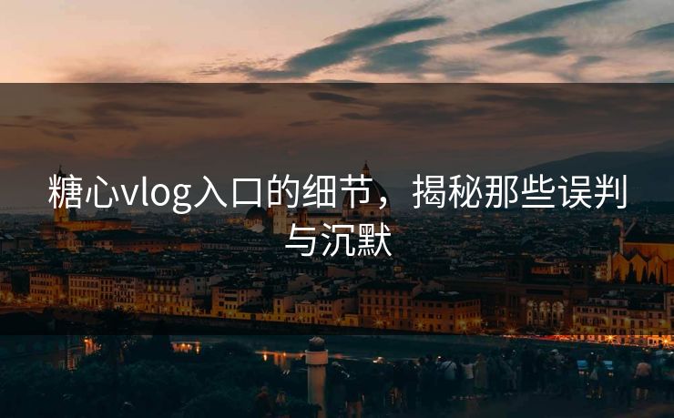 糖心vlog入口的细节,揭秘那些误判与沉默