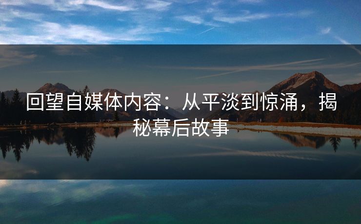 回望自媒体内容:从平淡到惊涌,揭秘幕后故事