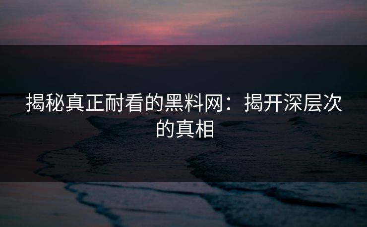 揭秘真正耐看的黑料网：揭开深层次的真相