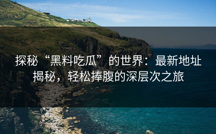 探秘“黑料吃瓜”的世界：最新地址揭秘，轻松捧腹的深层次之旅