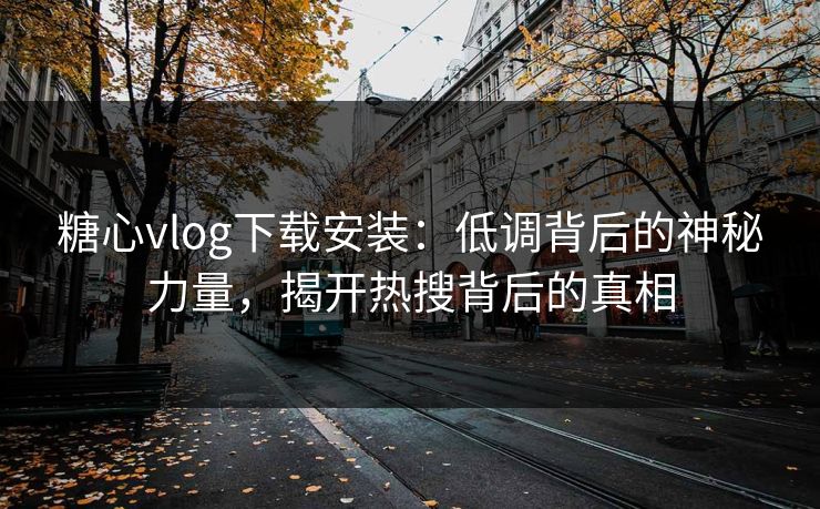 糖心vlog下载安装：低调背后的神秘力量，揭开热搜背后的真相