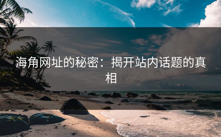 海角网址的秘密：揭开站内话题的真相