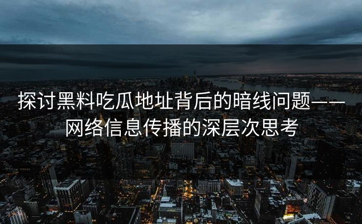 探讨黑料吃瓜地址背后的暗线问题——网络信息传播的深层次思考