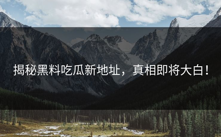 揭秘黑料吃瓜新地址，真相即将大白！