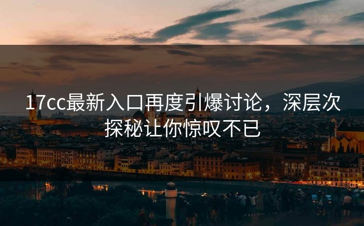 17cc最新入口再度引爆讨论，深层次探秘让你惊叹不已