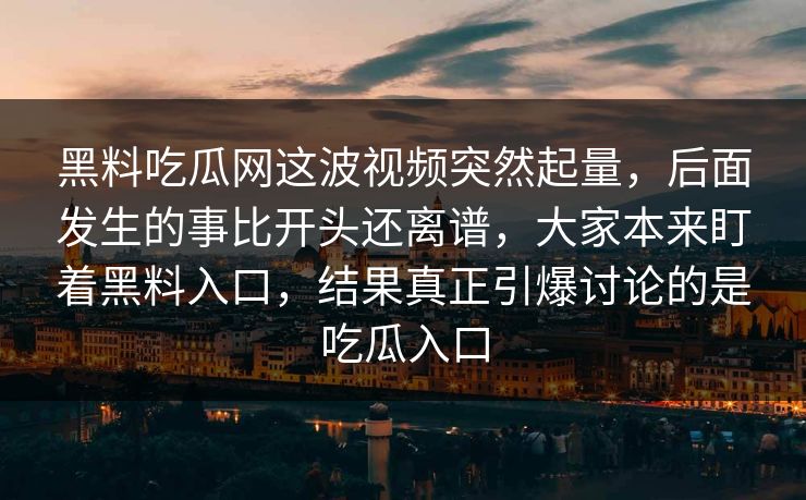 黑料吃瓜网这波视频突然起量，后面发生的事比开头还离谱，大家本来盯着黑料入口，结果真正引爆讨论的是吃瓜入口