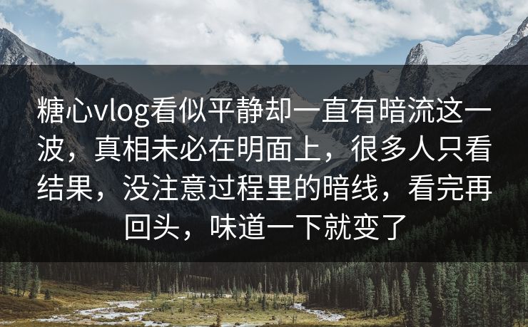 糖心vlog看似平静却一直有暗流这一波，真相未必在明面上，很多人只看结果，没注意过程里的暗线，看完再回头，味道一下就变了