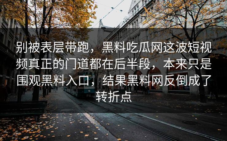 别被表层带跑，黑料吃瓜网这波短视频真正的门道都在后半段，本来只是围观黑料入口，结果黑料网反倒成了转折点