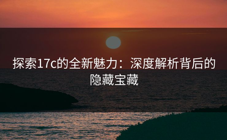 探索17c的全新魅力：深度解析背后的隐藏宝藏