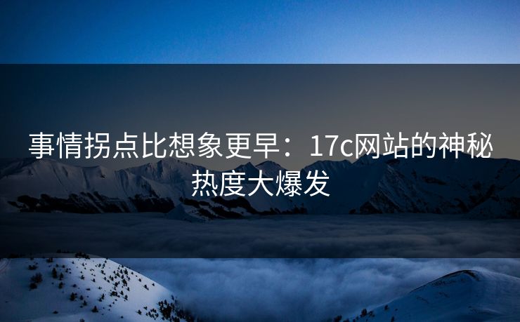 事情拐点比想象更早：17c网站的神秘热度大爆发