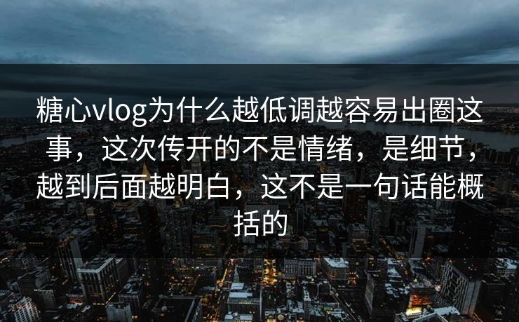 糖心vlog为什么越低调越容易出圈这事，这次传开的不是情绪，是细节，越到后面越明白，这不是一句话能概括的