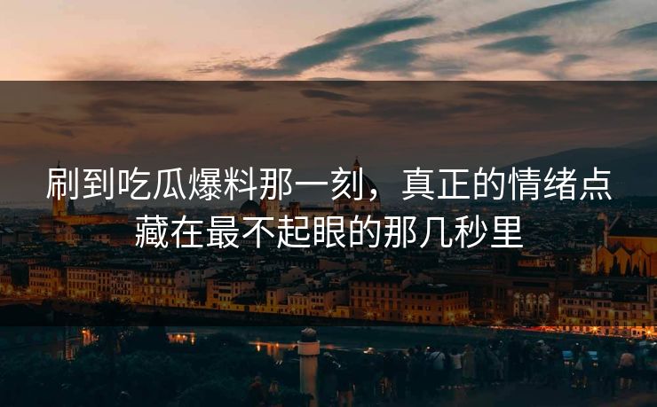 刷到吃瓜爆料那一刻，真正的情绪点藏在最不起眼的那几秒里