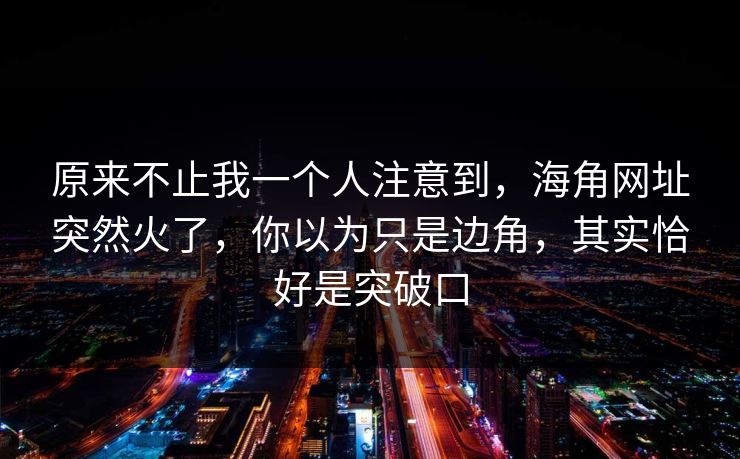 原来不止我一个人注意到，海角网址突然火了，你以为只是边角，其实恰好是突破口