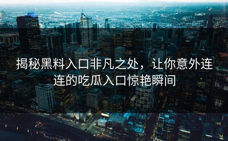 揭秘黑料入口非凡之处，让你意外连连的吃瓜入口惊艳瞬间