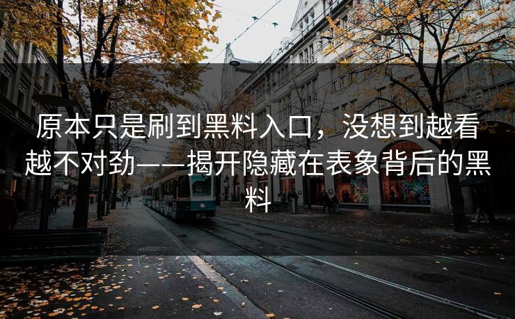 原本只是刷到黑料入口,没想到越看越不对劲——揭开隐藏在表象背后的黑料 原本只是刷到黑料入口,没想到越看越不对劲——揭开隐藏在表象背后的黑料