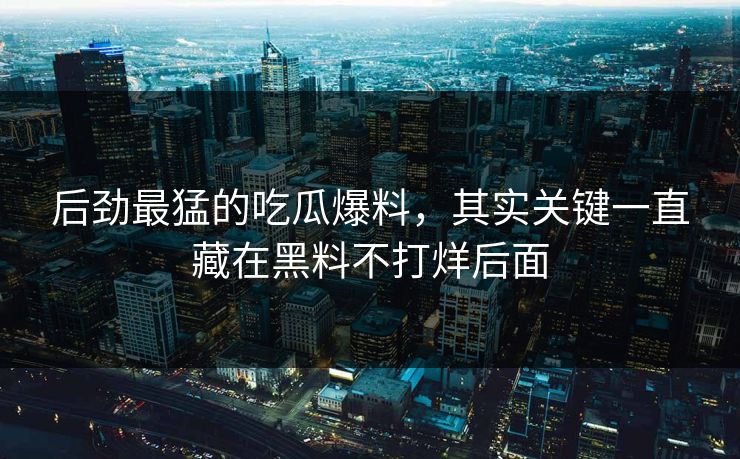 后劲最猛的吃瓜爆料，其实关键一直藏在黑料不打烊后面