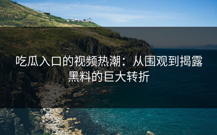 吃瓜入口的视频热潮：从围观到揭露黑料的巨大转折