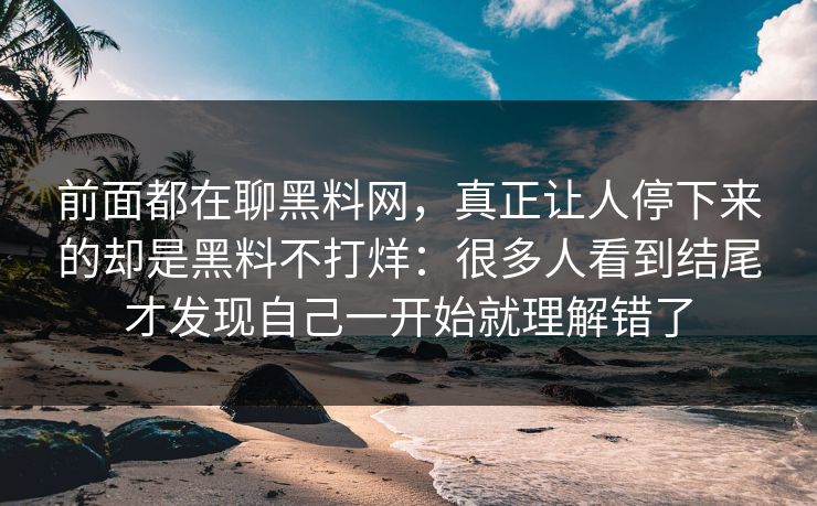 前面都在聊黑料网，真正让人停下来的却是黑料不打烊：很多人看到结尾才发现自己一开始就理解错了