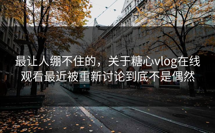 最让人绷不住的，关于糖心vlog在线观看最近被重新讨论到底不是偶然
