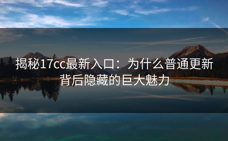 揭秘17cc最新入口：为什么普通更新背后隐藏的巨大魅力