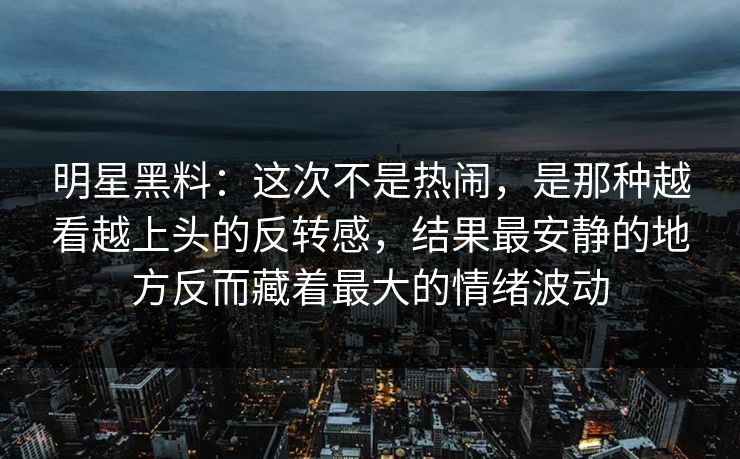 明星黑料：这次不是热闹，是那种越看越上头的反转感，结果最安静的地方反而藏着最大的情绪波动