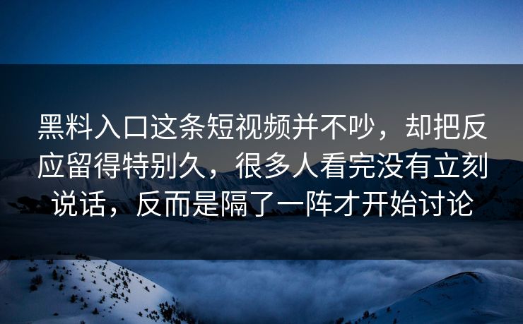 黑料入口这条短视频并不吵，却把反应留得特别久，很多人看完没有立刻说话，反而是隔了一阵才开始讨论