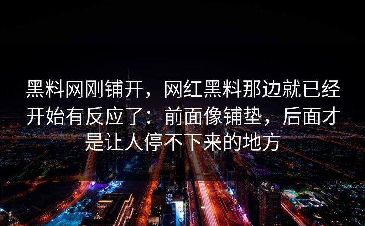 黑料网刚铺开，网红黑料那边就已经开始有反应了：前面像铺垫，后面才是让人停不下来的地方