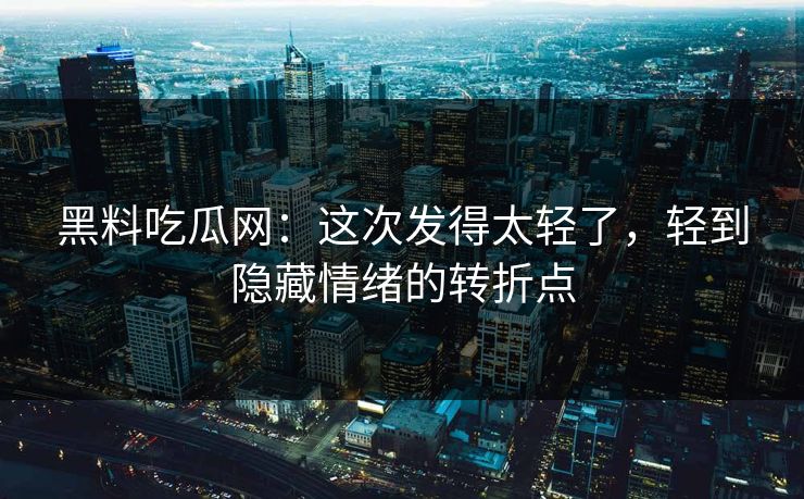 黑料吃瓜网：这次发得太轻了，轻到隐藏情绪的转折点