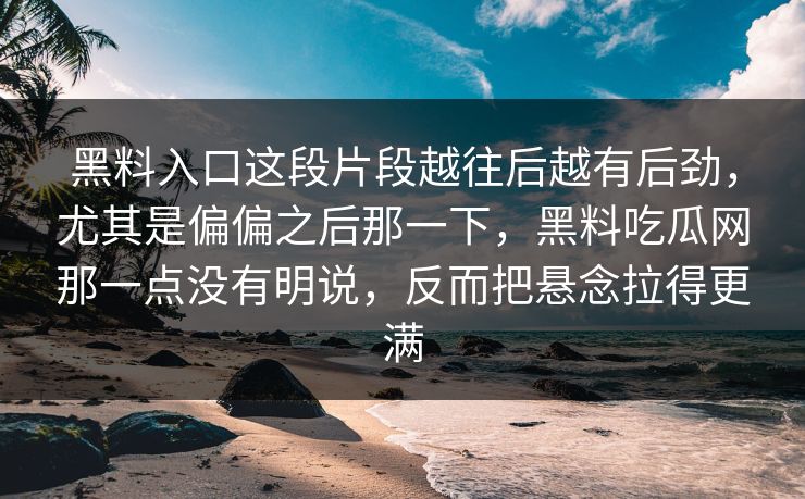 黑料入口这段片段越往后越有后劲，尤其是偏偏之后那一下，黑料吃瓜网那一点没有明说，反而把悬念拉得更满