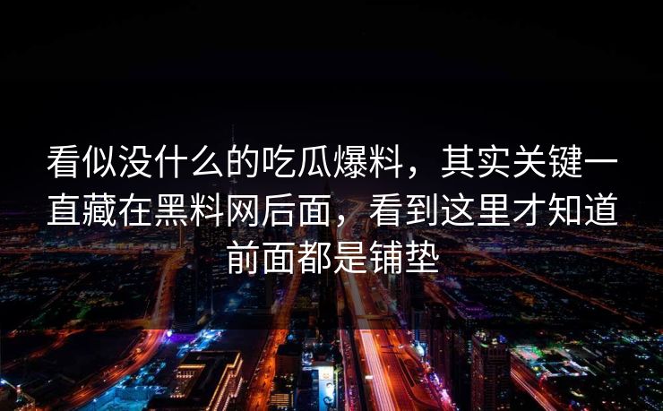 看似没什么的吃瓜爆料,其实关键一直藏在黑料网后面,看到这里才知道前面都是铺垫 看似没什么的吃瓜爆料,其实关键一直藏在黑料网后面,看到这里才知道前面都是铺垫
