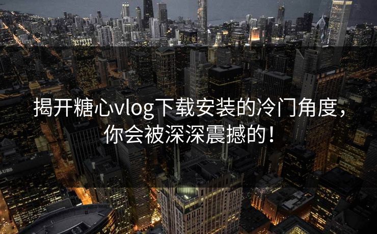 揭开糖心vlog下载安装的冷门角度，你会被深深震撼的！