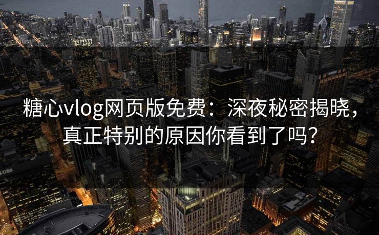 糖心vlog网页版免费：深夜秘密揭晓，真正特别的原因你看到了吗？