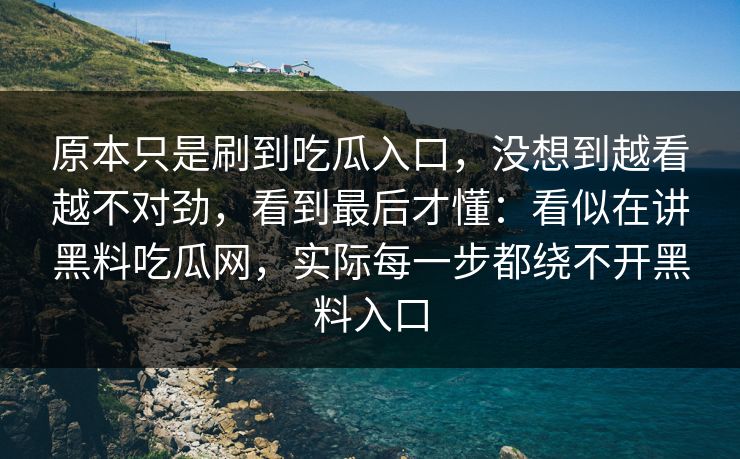 原本只是刷到吃瓜入口，没想到越看越不对劲，看到最后才懂：看似在讲黑料吃瓜网，实际每一步都绕不开黑料入口