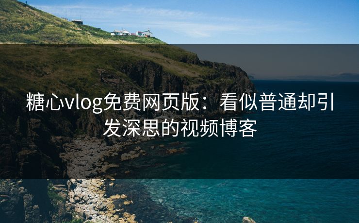 糖心vlog免费网页版：看似普通却引发深思的视频博客