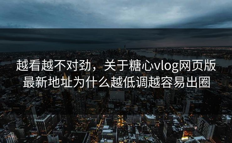 越看越不对劲，关于糖心vlog网页版最新地址为什么越低调越容易出圈