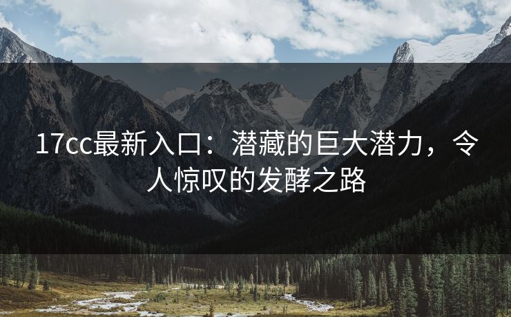 17cc最新入口：潜藏的巨大潜力，令人惊叹的发酵之路