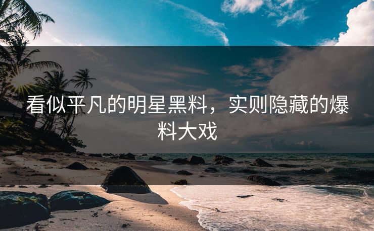 看似平凡的明星黑料，实则隐藏的爆料大戏