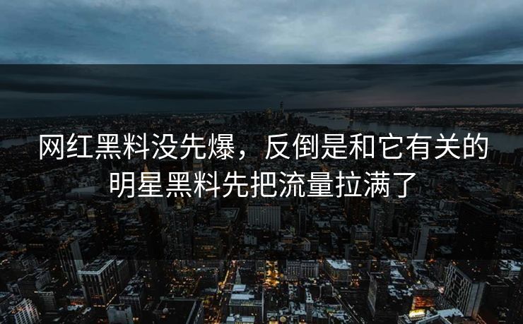 网红黑料没先爆，反倒是和它有关的明星黑料先把流量拉满了