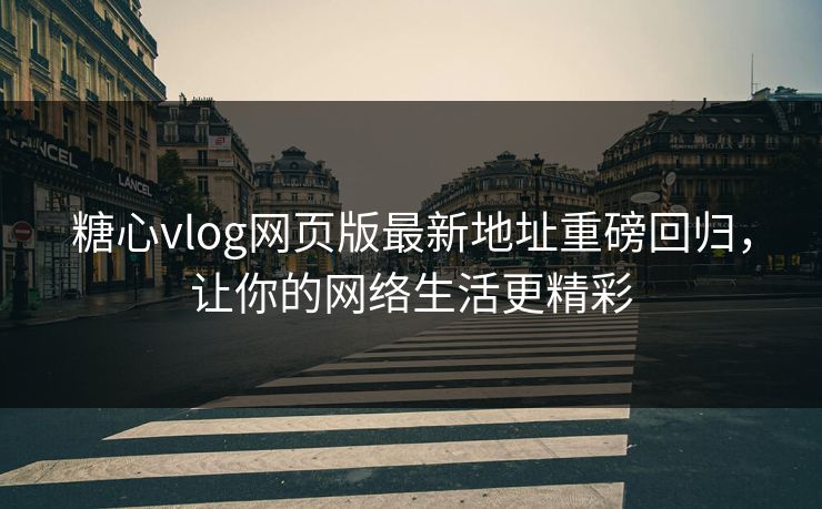 糖心vlog网页版最新地址重磅回归，让你的网络生活更精彩