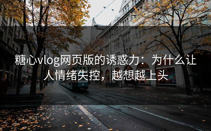 糖心vlog网页版的诱惑力：为什么让人情绪失控，越想越上头