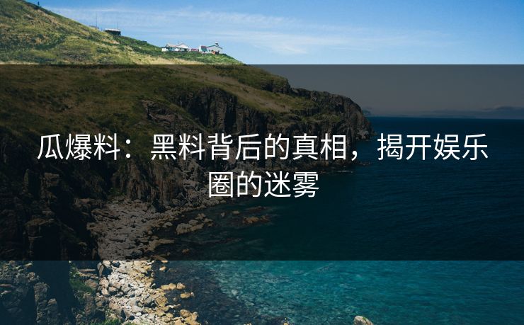 瓜爆料:黑料背后的真相,揭开娱乐圈的迷雾