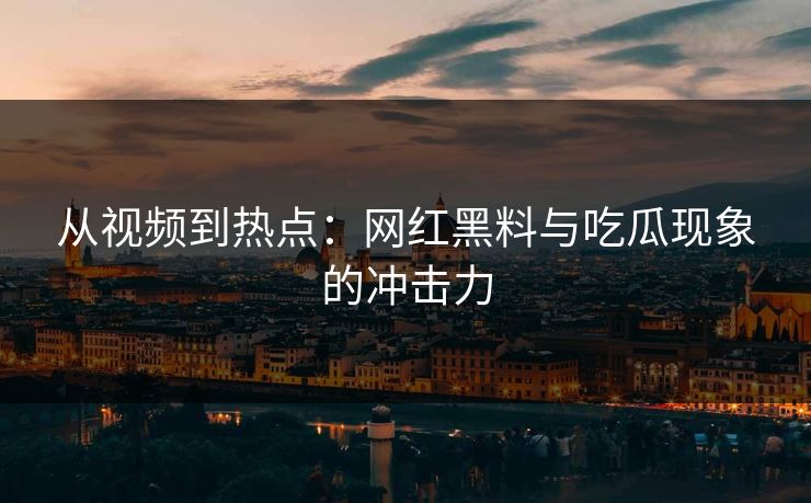 从视频到热点：网红黑料与吃瓜现象的冲击力