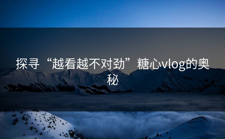 探寻“越看越不对劲”糖心vlog的奥秘