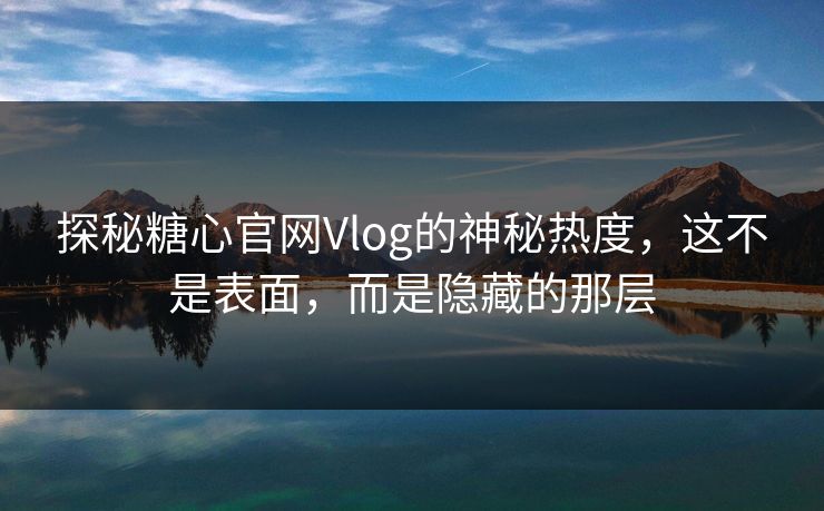 探秘糖心官网Vlog的神秘热度,这不是表面,而是隐藏的那层 探秘糖心官网Vlog的神秘热度,这不是表面,而是隐藏的那层