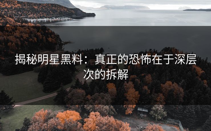 揭秘明星黑料：真正的恐怖在于深层次的拆解